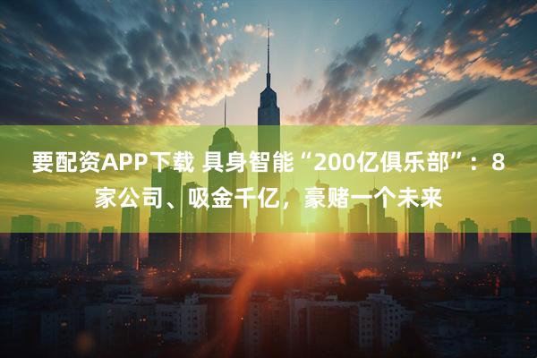 要配资APP下载 具身智能“200亿俱乐部”：8家公司、吸金千亿，豪赌一个未来
